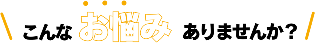 こんなお悩みありませんか